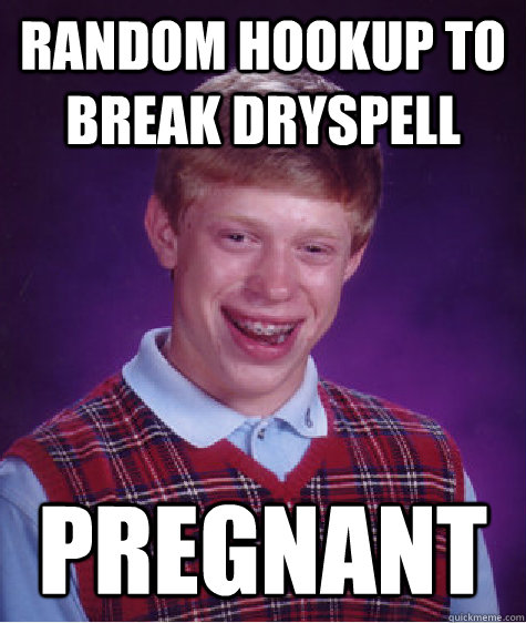 Random hookup to break dryspell Pregnant  Bad Luck Brian