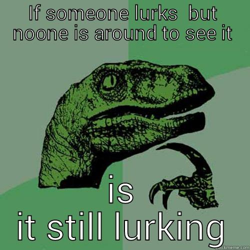 IF SOMEONE LURKS  BUT NOONE IS AROUND TO SEE IT IS IT STILL LURKING Philosoraptor