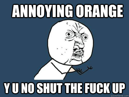 annoying orange y u no shut the fuck up - annoying orange y u no shut the fuck up  Y U No