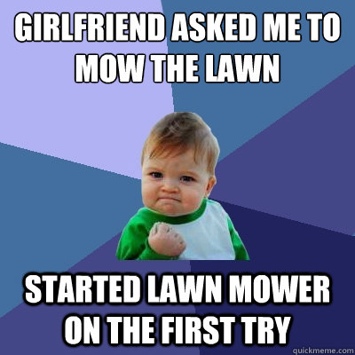 Girlfriend asked me to mow the lawn Started lawn mower on the first try  Success Kid