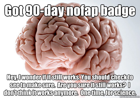 Got 90-day nofap badge Hey, I wonder if it still works. You should check to see to make sure.  Are you sure it still works?  I don't think it works anymore.  One time, for science.   Scumbag Brain