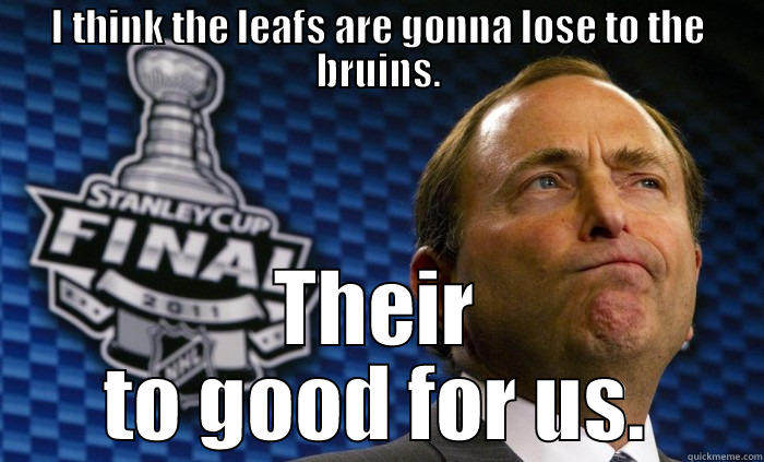 I THINK THE LEAFS ARE GONNA LOSE TO THE BRUINS. THEIR TO GOOD FOR US. Misc