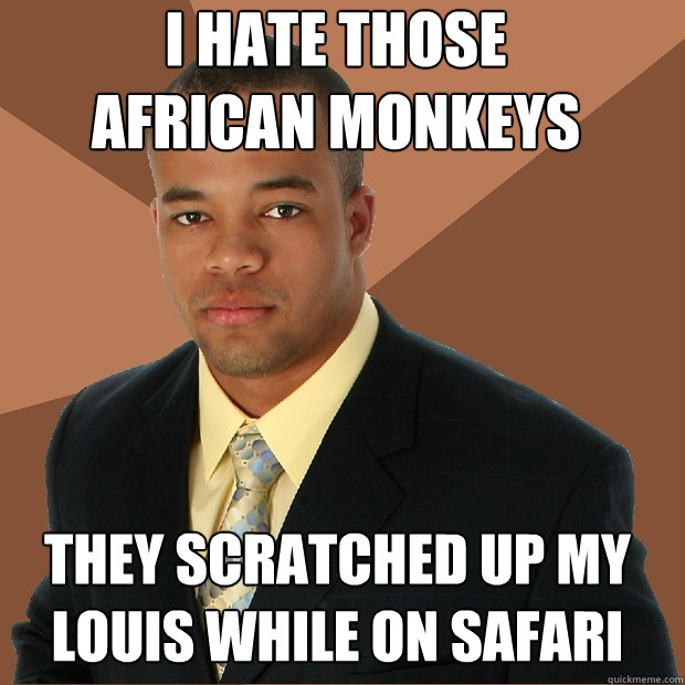 i hate those african monkeys they scratched up my louis while on safari  Successful Black Man