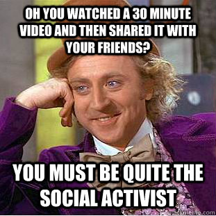 oh you watched a 30 minute video and then shared it with your friends? you must be quite the social activist - oh you watched a 30 minute video and then shared it with your friends? you must be quite the social activist  Condescending Wonka