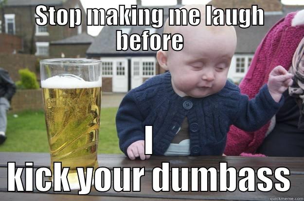 Don't f*ck with me. - STOP MAKING ME LAUGH BEFORE I KICK YOUR DUMBASS drunk baby