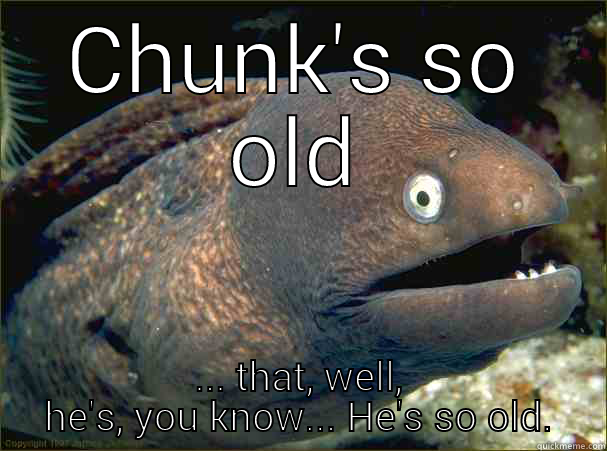 CHUNK'S SO OLD ... THAT, WELL, HE'S, YOU KNOW... HE'S SO OLD. Bad Joke Eel