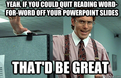 yeah, if you could quit reading word-for-word off your powerpoint slides that'd be great  Office Space