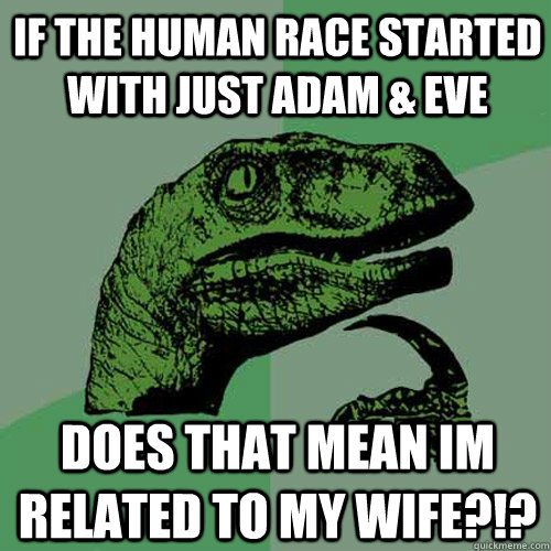 If the human race started with just adam & eve Does that mean im related to my wife?!? - If the human race started with just adam & eve Does that mean im related to my wife?!?  Philosoraptor