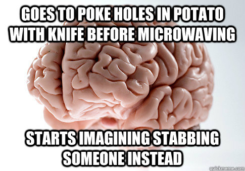 goes to Poke holes in potato with knife before microwaving starts imagining stabbing someone instead  Scumbag Brain