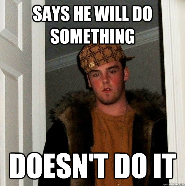 Says He will do something doesn't do it - Says He will do something doesn't do it  Scumbag Steve