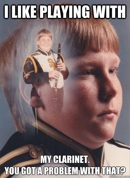 I like playing with my clarinet.
You got a problem with that?  PTSD Clarinet Boy