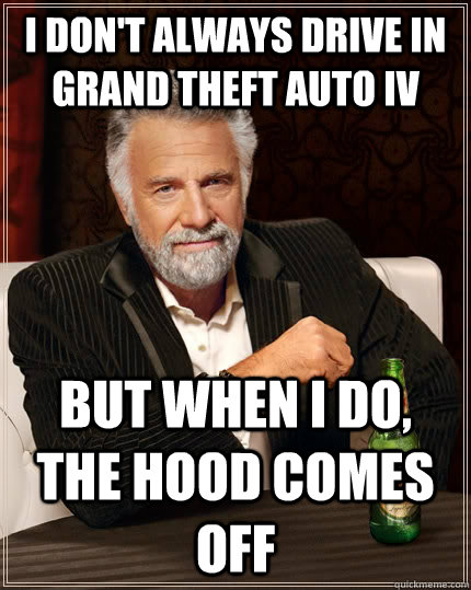 I don't always drive in Grand Theft Auto IV but when I do, the hood comes off  The Most Interesting Man In The World