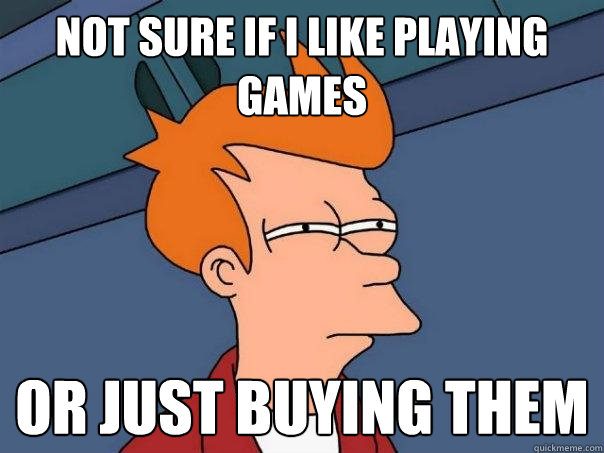 Not sure if i like playing games or just buying them  Futurama Fry