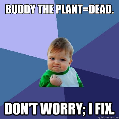 buddy the plant=dead. don't worry; i fix.  Success Kid