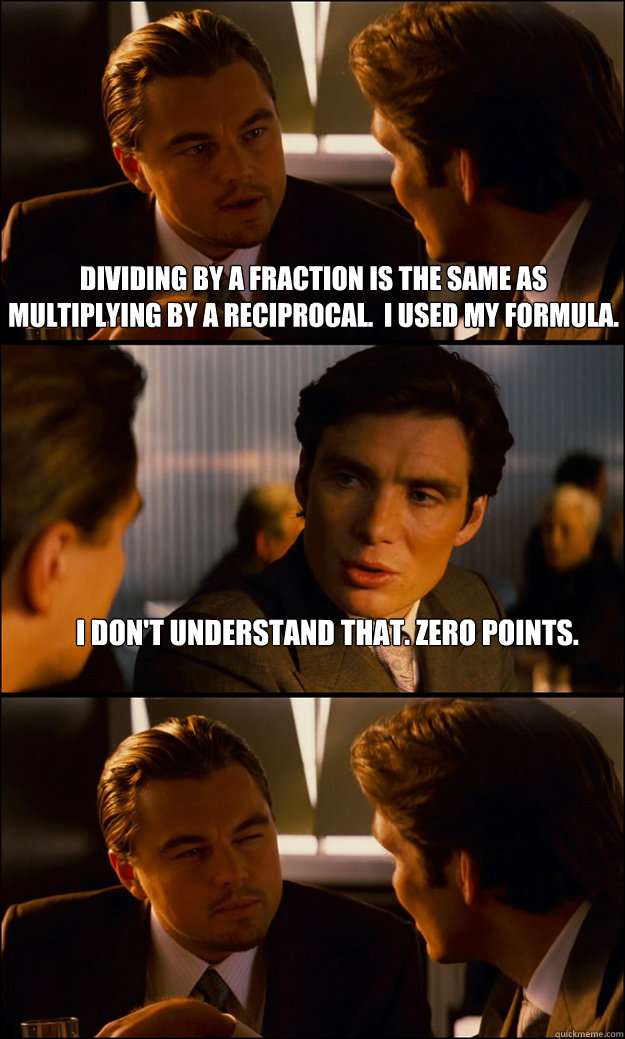 Dividing by a fraction is the same as multiplying by a reciprocal.  I used my formula. I don't understand that. Zero points.  - Dividing by a fraction is the same as multiplying by a reciprocal.  I used my formula. I don't understand that. Zero points.   Inception