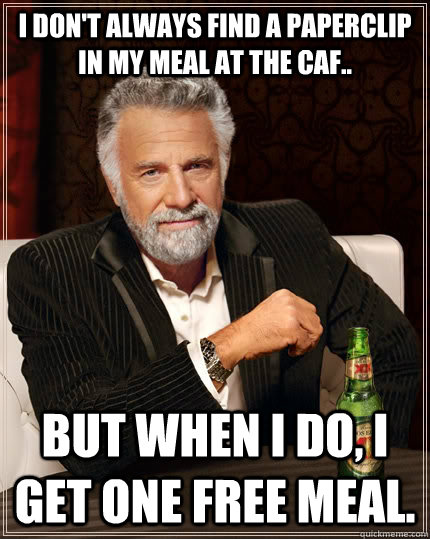 I don't always find a paperclip in my meal at the caf.. but when i do, I get one free meal.  The Most Interesting Man In The World