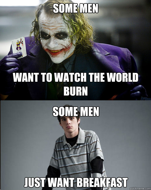 Some men 




want to watch the world burn Some men




Just want breakfast - Some men 




want to watch the world burn Some men




Just want breakfast  If Breaking Bad has taught me anything...