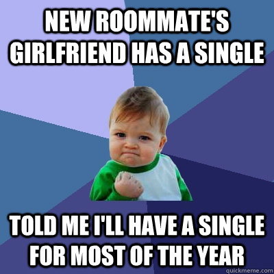 New roommate's girlfriend has a single told me I'll have a single for most of the year  Success Kid