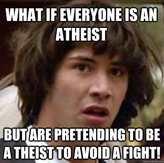 What if everyone is an atheist but are pretending to be a theist to avoid a fight!  conspiracy keanu