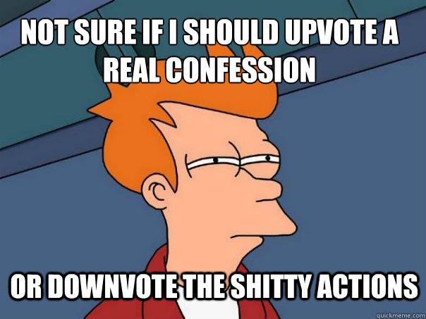 Not sure if I should upvote a real confession or downvote the shitty actions  Futurama Fry