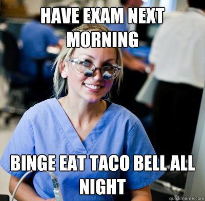 Have exam next morning Binge eat taco bell all night - Have exam next morning Binge eat taco bell all night  overworked dental student