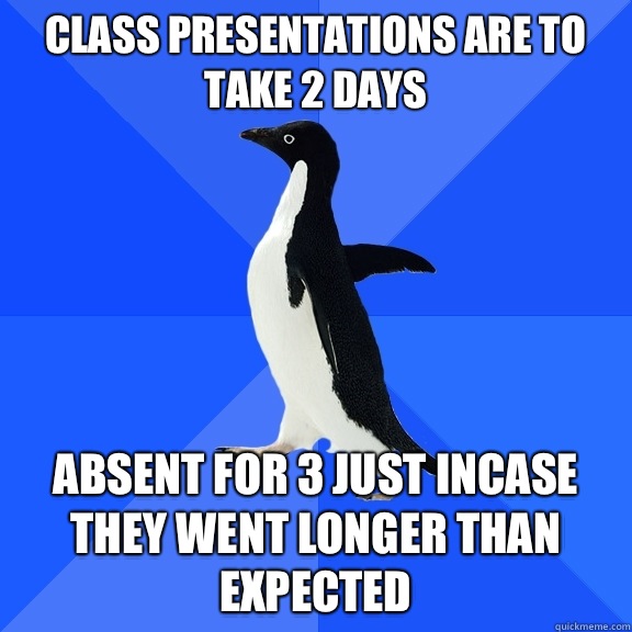 Class presentations are to take 2 days Absent for 3 just incase they went longer than expected - Class presentations are to take 2 days Absent for 3 just incase they went longer than expected  Socially Awkward Penguin