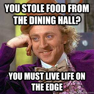 you stole food from the dining hall? You must live life on the edge  Condescending Wonka