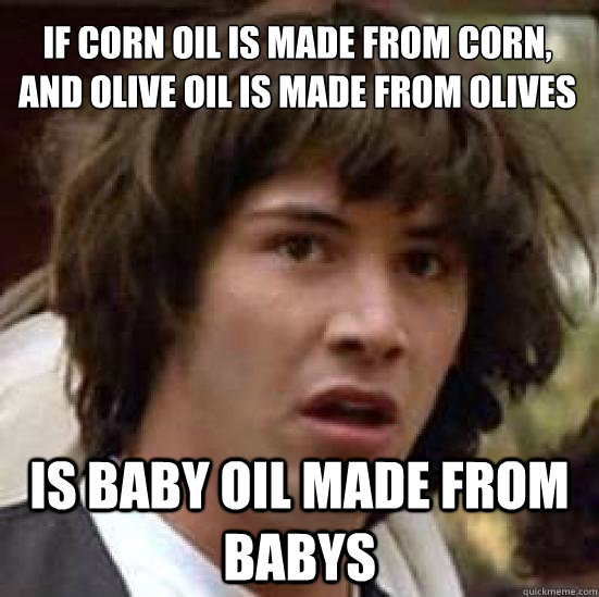 If corn oil is made from corn, and olive oil is made from olives
 is baby oil made from babys - If corn oil is made from corn, and olive oil is made from olives
 is baby oil made from babys  conspiracy keanu