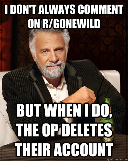 I don't always comment on r/gonewild But when I do, the OP deletes their account  The Most Interesting Man In The World