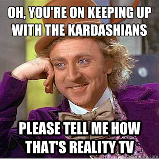 oh, you're on keeping up with the kardashians please tell me how that's reality tv - oh, you're on keeping up with the kardashians please tell me how that's reality tv  Condescending Wonka