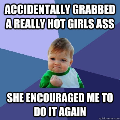 accidentally grabbed a really hot girls ass    she encouraged me to do it again  Success Kid