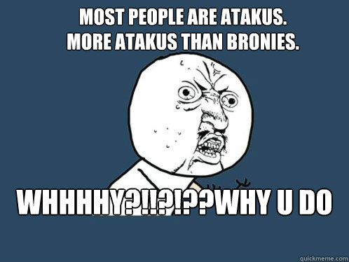 Most people are Atakus.
More Atakus than Bronies. WHHHHY?!!?!??WHY U DO DIS?  Caption 4 goes here - Most people are Atakus.
More Atakus than Bronies. WHHHHY?!!?!??WHY U DO DIS?  Caption 4 goes here  Y U No