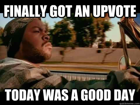 Finally got an upvote today was a good day  ice cube good day