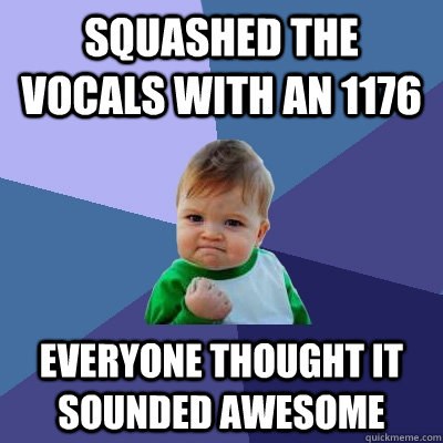 Squashed the vocals with an 1176 everyone thought it sounded awesome  Success Kid