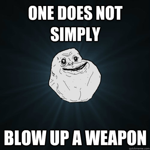 One does not simply blow up a weapon  Forever Alone