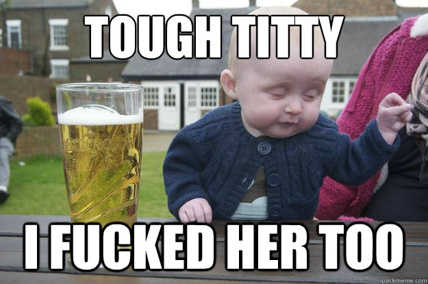 Tough Titty I fucked her too - Tough Titty I fucked her too  drunk baby