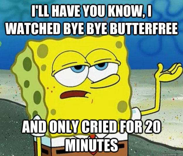 I'll have you know, I watched bye bye butterfree and only cried for 20 minutes - I'll have you know, I watched bye bye butterfree and only cried for 20 minutes  Tough Spongebob