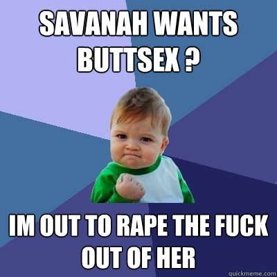 Savanah wants buttsex ? Im out to rape the fuck out of her  Success Kid