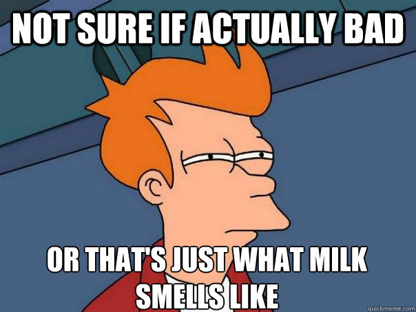 Not sure if actually bad Or that's just what milk smells like  Futurama Fry