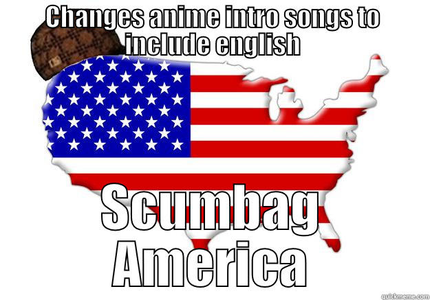 CHANGES ANIME INTRO SONGS TO INCLUDE ENGLISH SCUMBAG AMERICA Scumbag america