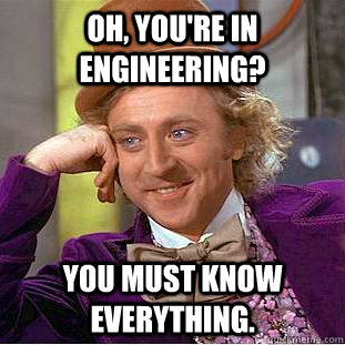 Oh, you're in engineering? You must know everything.  Creepy Wonka