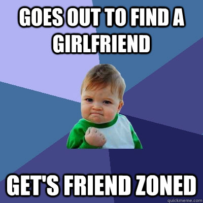 Goes out to find a girlfriend Get's friend zoned  Success Kid