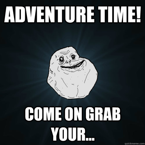 Adventure time! Come on grab your...  Forever Alone