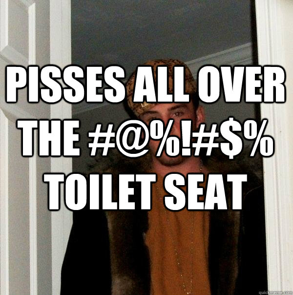 pisses all over the #@%!#$% toilet seat   Scumbag Steve