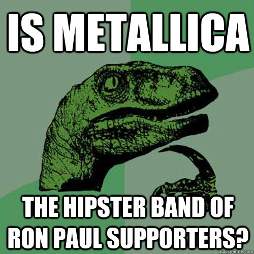 Is Metallica the hipster band of Ron Paul supporters?  Philosoraptor