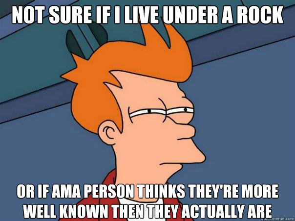 Not sure if I live under a rock Or if AMA person thinks they're more well known then they actually are  Futurama Fry