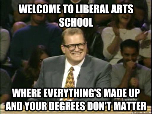 Welcome to Liberal Arts school Where everything's made up and your degrees don't matter - Welcome to Liberal Arts school Where everything's made up and your degrees don't matter  Drew Carey Whose Line