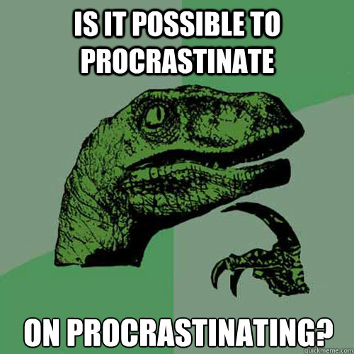 Is it possible to procrastinate on procrastinating? - Is it possible to procrastinate on procrastinating?  Philosoraptor