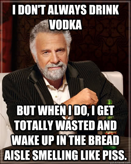 i don't always drink vodka  but when I do, I get totally wasted and wake up in the bread aisle smelling like piss. - i don't always drink vodka  but when I do, I get totally wasted and wake up in the bread aisle smelling like piss.  The Most Interesting Man In The World