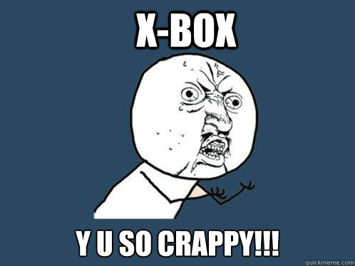 x-box  y u so crappy!!!  Y U No